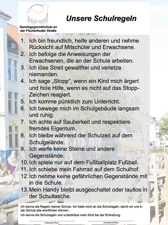 Auf diesem Bild sind alle unsere Schulregeln festgehalten: Ich bin freundlich, helfe anderen und nehme Rücksicht auf Mitschüler und Erwachsene. 2. Ich befolge die Anweisungen der Erwachsenen, die an der Schule arbeiten. 3. Ich löse Streit gewaltfrei und verletze niemanden. 4. Ich sage Stopp, wenn ein Kind mich ärgert und hole Hilfe, wenn es nicht auf das Stopp- Zeichen reagiert. 5. Ich komme pünktlich zum Unterricht. 6. Ich bewege mich im Schulgebäude langsam und ruhig. 7. Ich achte auf Sauberkeit und respektiere fremdes Eigentum. 8. Ich bleibe während der Schulzeit auf dem Schulgelände. 9. Ich werfe keine Steine und andere Gegenstände. 10. Ich spiele nur auf dem Fußballplatz Fußball. 11. Ich schiebe mein Fahrrad auf dem Schulhof. 12. Ich nehme keine gefährlichen Gegenstände mit in die Schule. 13. Mein Handy bleibt ausgeschaltet oder lautlos in der Schultasche.