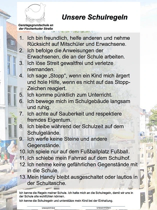 Auf diesem Bild sind alle unsere Schulregeln festgehalten: Ich bin freundlich, helfe anderen und nehme Rücksicht auf Mitschüler und Erwachsene. 2. Ich befolge die Anweisungen der Erwachsenen, die an der Schule arbeiten. 3. Ich löse Streit gewaltfrei und verletze niemanden. 4. Ich sage Stopp, wenn ein Kind mich ärgert und hole Hilfe, wenn es nicht auf das Stopp- Zeichen reagiert. 5. Ich komme pünktlich zum Unterricht. 6. Ich bewege mich im Schulgebäude langsam und ruhig. 7. Ich achte auf Sauberkeit und respektiere fremdes Eigentum. 8. Ich bleibe während der Schulzeit auf dem Schulgelände. 9. Ich werfe keine Steine und andere Gegenstände. 10. Ich spiele nur auf dem Fußballplatz Fußball. 11. Ich schiebe mein Fahrrad auf dem Schulhof. 12. Ich nehme keine gefährlichen Gegenstände mit in die Schule. 13. Mein Handy bleibt ausgeschaltet oder lautlos in der Schultasche.